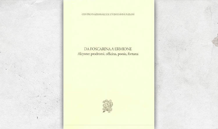 Da Foscarina a Ermione. Alcyone: prodromi, officina, poesia, fortuna